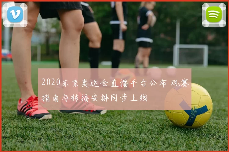 2020东京奥运会直播平台公布 观赛指南与转播安排同步上线