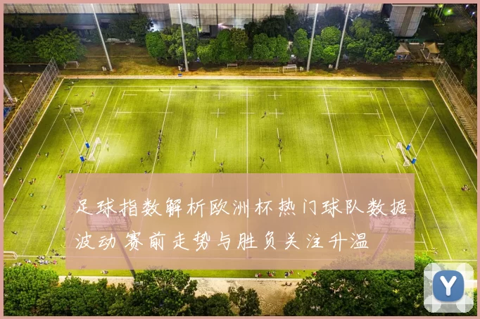 足球指数解析欧洲杯热门球队数据波动 赛前走势与胜负关注升温