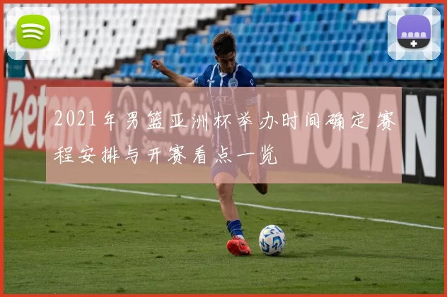 2021年男篮亚洲杯举办时间确定 赛程安排与开赛看点一览