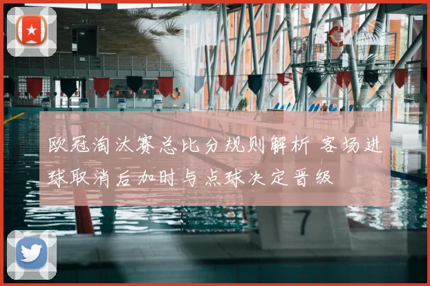 欧冠淘汰赛总比分规则解析 客场进球取消后加时与点球决定晋级